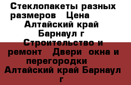 Стеклопакеты разных размеров › Цена ­ 100 - Алтайский край, Барнаул г. Строительство и ремонт » Двери, окна и перегородки   . Алтайский край,Барнаул г.